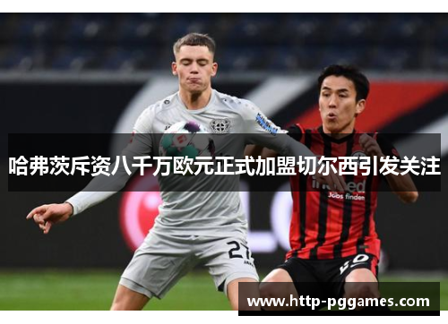 哈弗茨斥资八千万欧元正式加盟切尔西引发关注 哈弗茨斥资八千万欧元正式加盟切尔西引发关注