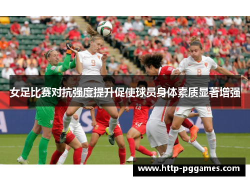 女足比赛对抗强度提升促使球员身体素质显著增强 女足比赛对抗强度提升促使球员身体素质显著增强