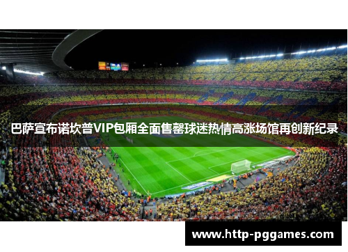 巴萨宣布诺坎普VIP包厢全面售罄球迷热情高涨场馆再创新纪录 巴萨宣布诺坎普VIP包厢全面售罄球迷热情高涨场馆再创新纪录