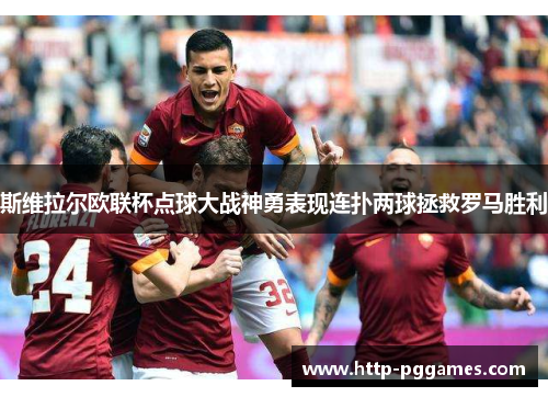 斯维拉尔欧联杯点球大战神勇表现连扑两球拯救罗马胜利 斯维拉尔欧联杯点球大战神勇表现连扑两球拯救罗马胜利