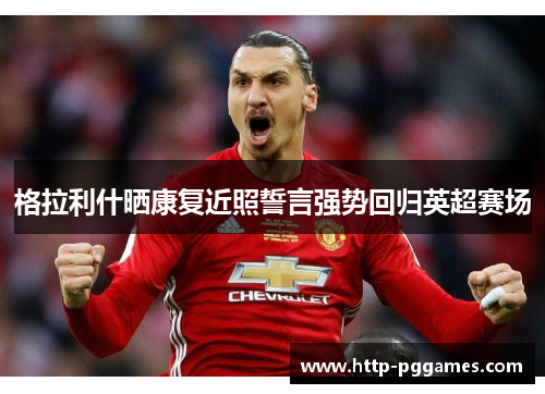 格拉利什晒康复近照誓言强势回归英超赛场