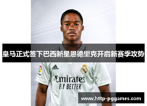 皇马正式签下巴西新星恩德里克开启新赛季攻势 皇马正式签下巴西新星恩德里克开启新赛季攻势