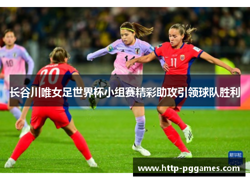 长谷川唯女足世界杯小组赛精彩助攻引领球队胜利