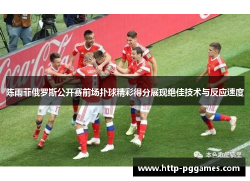 陈雨菲俄罗斯公开赛前场扑球精彩得分展现绝佳技术与反应速度 陈雨菲俄罗斯公开赛前场扑球精彩得分展现绝佳技术与反应速度