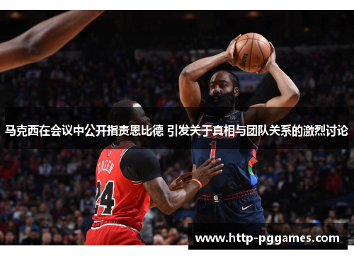 马克西在会议中公开指责恩比德 引发关于真相与团队关系的激烈讨论 马克西在会议中公开指责恩比德 引发关于真相与团队关系的激烈讨论