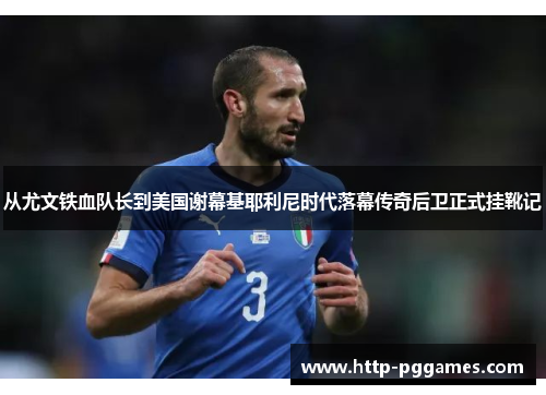 从尤文铁血队长到美国谢幕基耶利尼时代落幕传奇后卫正式挂靴记 从尤文铁血队长到美国谢幕基耶利尼时代落幕传奇后卫正式挂靴记