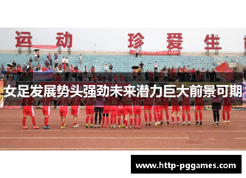 女足发展势头强劲未来潜力巨大前景可期 女足发展势头强劲未来潜力巨大前景可期