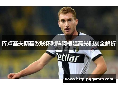 库卢塞夫斯基欧联杯对阵阿根廷高光时刻全解析
