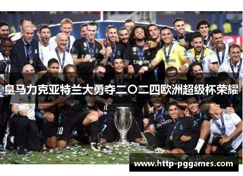 皇马力克亚特兰大勇夺二〇二四欧洲超级杯荣耀 皇马力克亚特兰大勇夺二〇二四欧洲超级杯荣耀